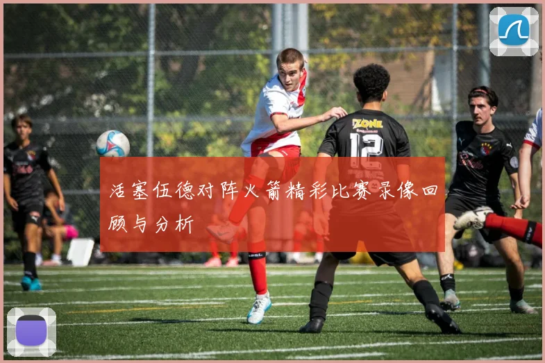 活塞伍德对阵火箭精彩比赛录像回顾与分析