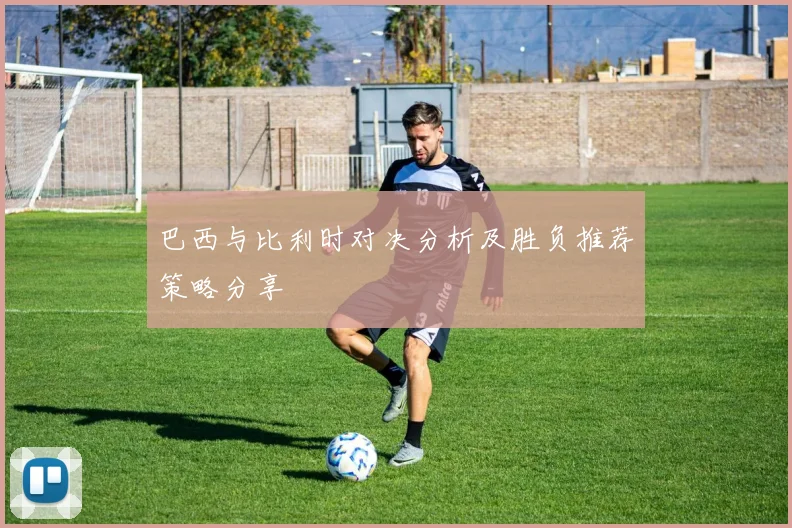 巴西与比利时对决分析及胜负推荐策略分享