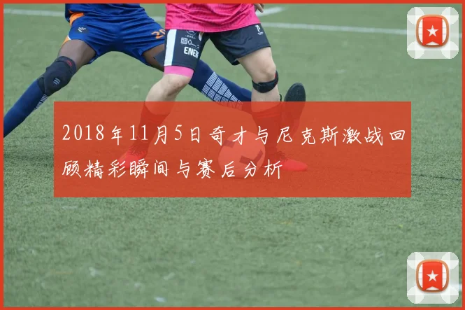 2018年11月5日奇才与尼克斯激战回顾精彩瞬间与赛后分析