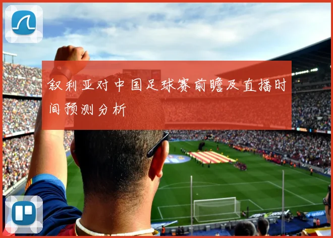 叙利亚对中国足球赛前瞻及直播时间预测分析