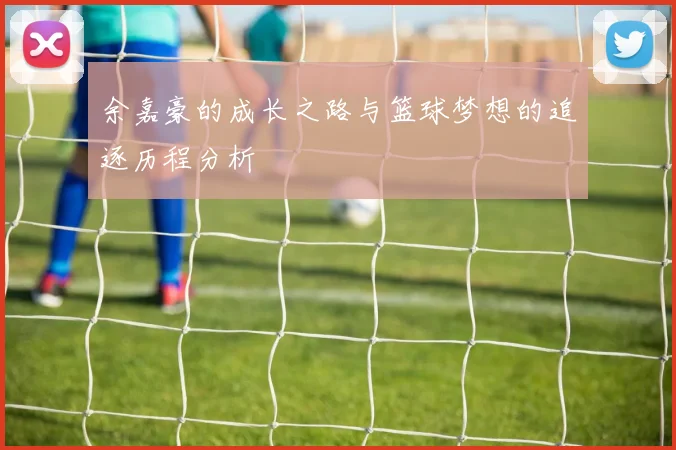 余嘉豪的成长之路与篮球梦想的追逐历程分析