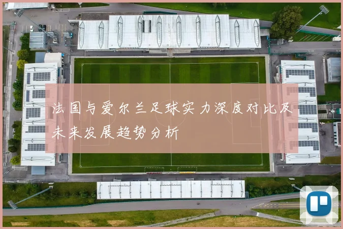 法国与爱尔兰足球实力深度对比及未来发展趋势分析