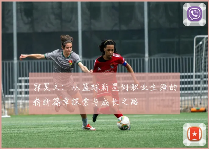 郭昊文：从篮球新星到职业生涯的崭新篇章探索与成长之路