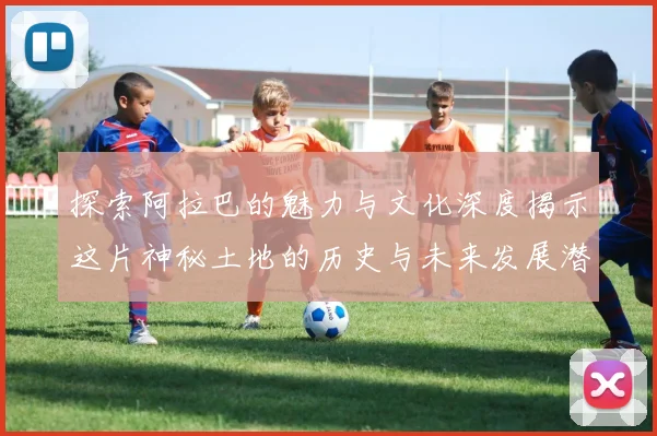 探索阿拉巴的魅力与文化深度揭示这片神秘土地的历史与未来发展潜力
