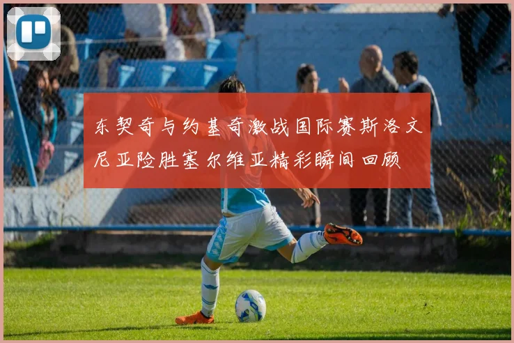 东契奇与约基奇激战国际赛斯洛文尼亚险胜塞尔维亚精彩瞬间回顾