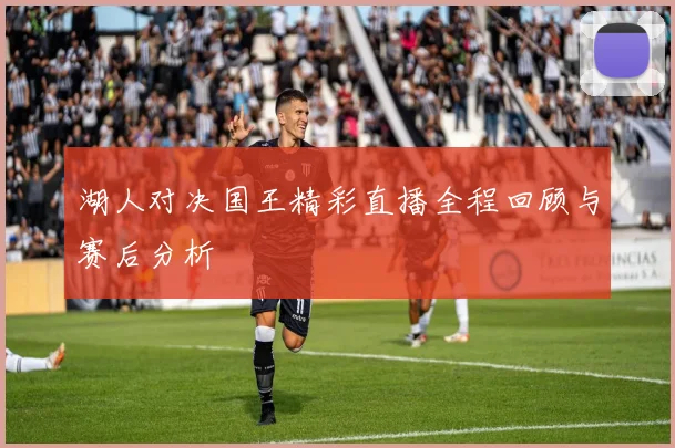 湖人对决国王精彩直播全程回顾与赛后分析