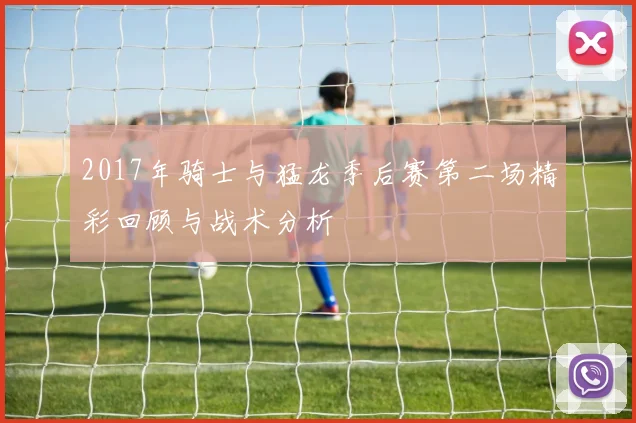 2017年骑士与猛龙季后赛第二场精彩回顾与战术分析