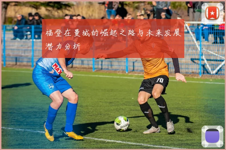 福登在曼城的崛起之路与未来发展潜力分析