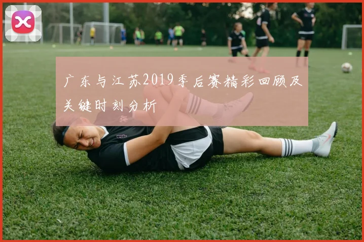 广东与江苏2019季后赛精彩回顾及关键时刻分析