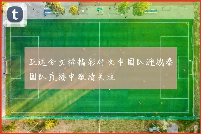 亚运会女排精彩对决中国队迎战泰国队直播中敬请关注