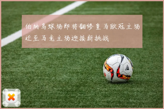 伯纳乌球场即将翻修皇马欧冠主场迁至马竞主场迎接新挑战